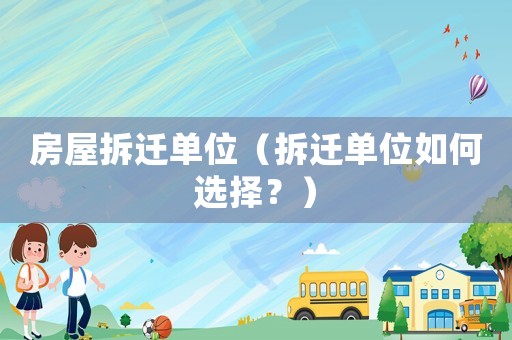 房屋拆遷單位（拆遷單位如何選擇？）