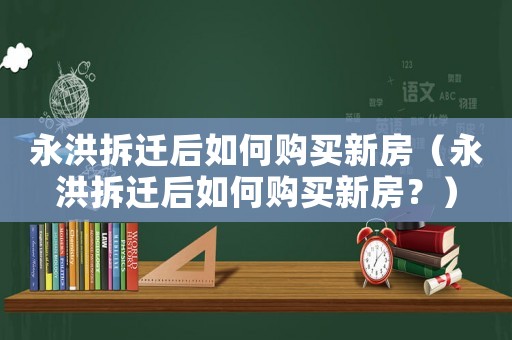 永洪拆遷后如何購買新房（永洪拆遷后如何購買新房？）