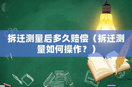 拆遷測量后多久賠償（拆遷測量如何操作？）