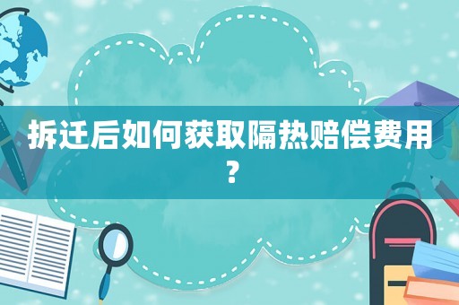 拆遷后如何獲取隔熱賠償費用？