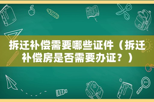 拆遷補償需要哪些證件（拆遷補償房是否需要辦證？）