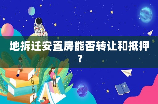 地拆遷安置房能否轉(zhuǎn)讓和抵押？
