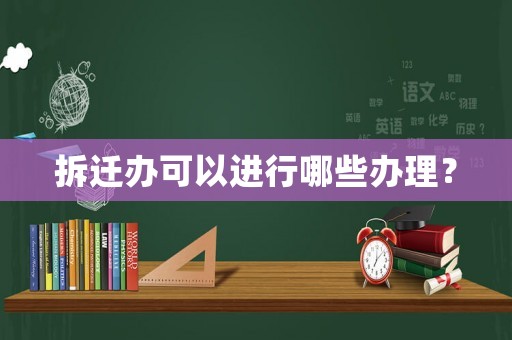 拆遷辦可以進行哪些辦理？