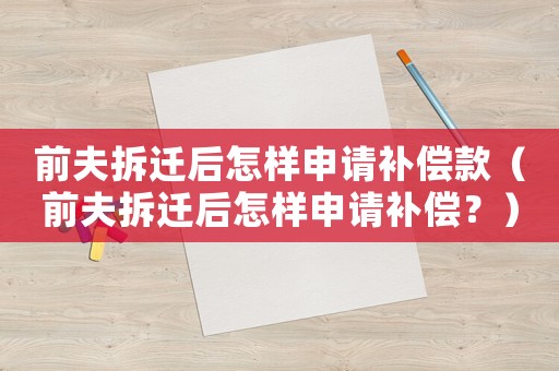 前夫拆遷后怎樣申請(qǐng)補(bǔ)償款（前夫拆遷后怎樣申請(qǐng)補(bǔ)償？）