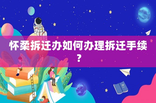 懷柔拆遷辦如何辦理拆遷手續？
