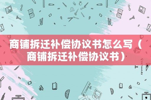 商鋪拆遷補償協議書怎么寫（商鋪拆遷補償協議書）