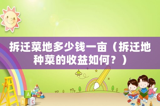 拆遷菜地多少錢一畝（拆遷地種菜的收益如何？）