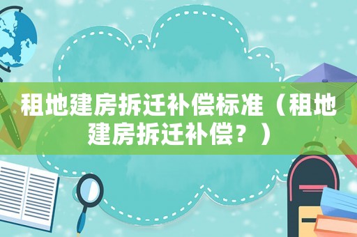 租地建房拆遷補(bǔ)償標(biāo)準(zhǔn)（租地建房拆遷補(bǔ)償？）