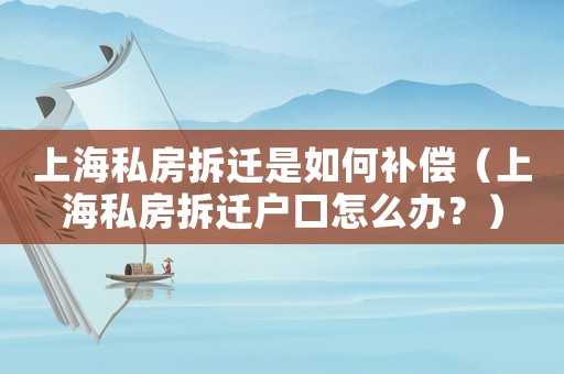 上海私房拆遷是如何補(bǔ)償（上海私房拆遷戶口怎么辦？）