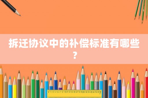 拆遷協(xié)議中的補(bǔ)償標(biāo)準(zhǔn)有哪些？