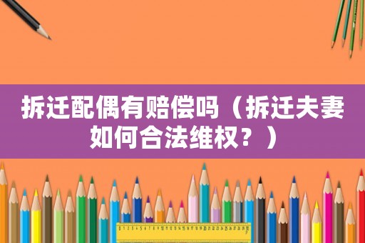 拆遷配偶有賠償嗎（拆遷夫妻如何合法維權？）