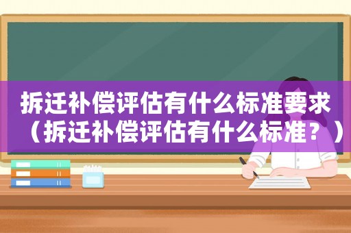 拆遷補(bǔ)償評(píng)估有什么標(biāo)準(zhǔn)要求（拆遷補(bǔ)償評(píng)估有什么標(biāo)準(zhǔn)？）