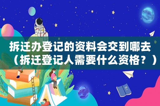 拆遷辦登記的資料會交到哪去（拆遷登記人需要什么資格？）