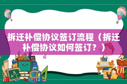 拆遷補償協議簽訂流程（拆遷補償協議如何簽訂？）