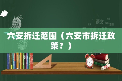 六安拆遷范圍（六安市拆遷政策？）