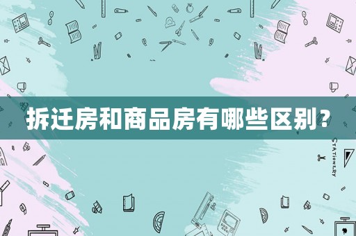 拆遷房和商品房有哪些區別？
