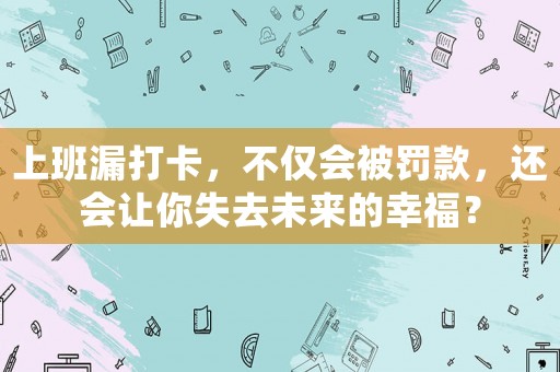 上班漏打卡，不僅會被罰款，還會讓你失去未來的幸福？
