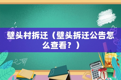 壁頭村拆遷（壁頭拆遷公告怎么查看？）