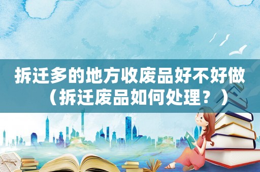 拆遷多的地方收廢品好不好做（拆遷廢品如何處理？）
