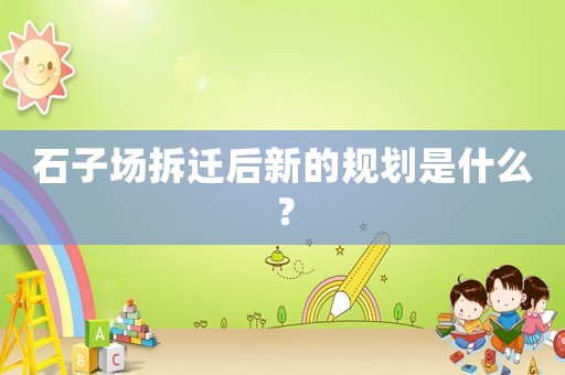 石子場拆遷后新的規劃是什么？