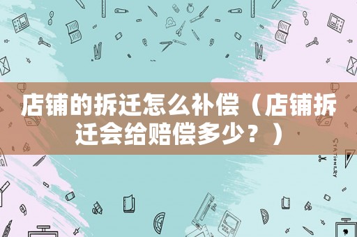 店鋪的拆遷怎么補償（店鋪拆遷會給賠償多少？）