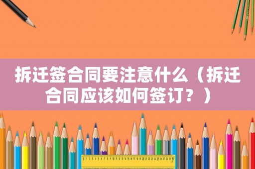 拆遷簽合同要注意什么（拆遷合同應該如何簽訂？）