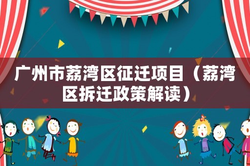 廣州市荔灣區征遷項目（荔灣區拆遷政策解讀）