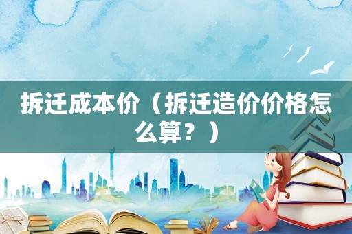 拆遷成本價（拆遷造價價格怎么算？）
