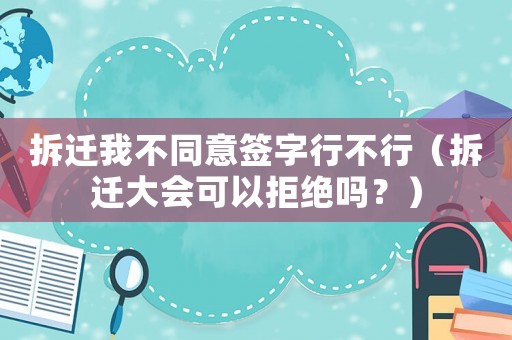 拆遷我不同意簽字行不行（拆遷大會可以拒絕嗎？）