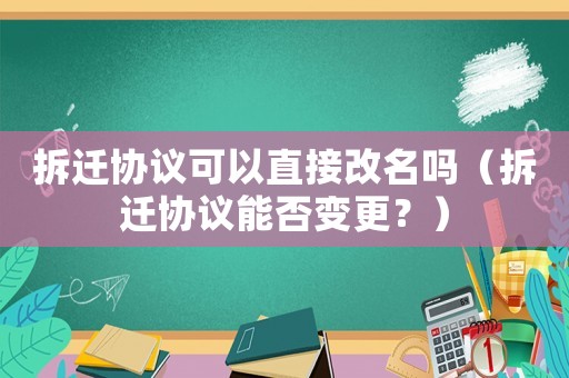 拆遷協議可以直接改名嗎（拆遷協議能否變更？）