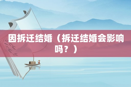 因拆遷結(jié)婚（拆遷結(jié)婚會(huì)影響嗎？）