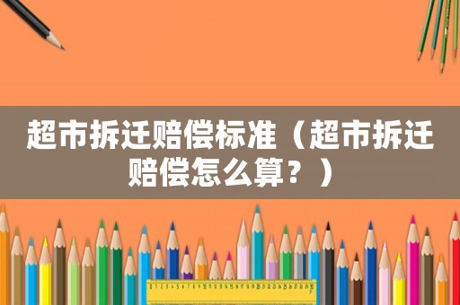 超市拆遷賠償標準（超市拆遷賠償怎么算？）