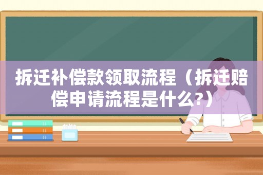 拆遷補償款領(lǐng)取流程（拆遷賠償申請流程是什么?）