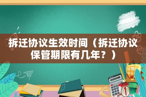 拆遷協議生效時間（拆遷協議保管期限有幾年？）