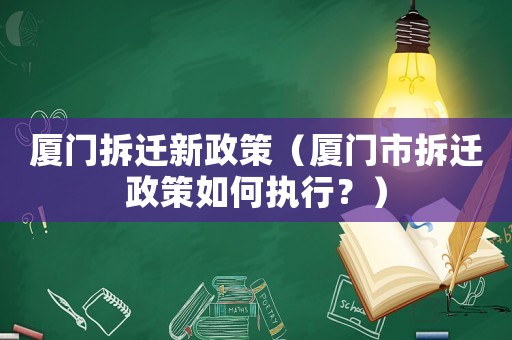 廈門拆遷新政策（廈門市拆遷政策如何執行？）