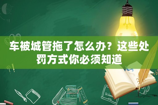 車被城管拖了怎么辦？這些處罰方式你必須知道