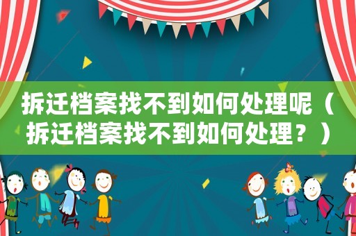拆遷檔案找不到如何處理呢（拆遷檔案找不到如何處理？）
