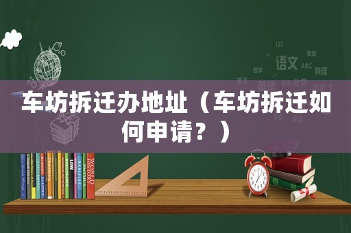 車坊拆遷辦地址（車坊拆遷如何申請？）