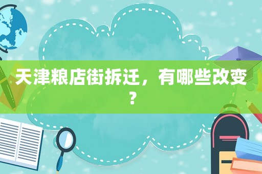 天津糧店街拆遷，有哪些改變？