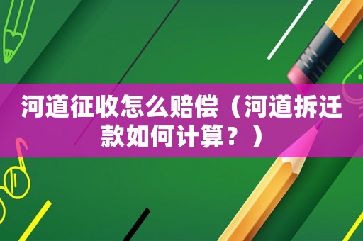 河道征收怎么賠償（河道拆遷款如何計算？）