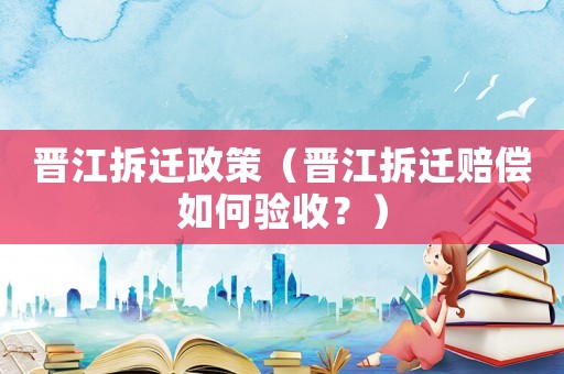 晉江拆遷政策（晉江拆遷賠償如何驗收？）