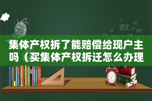 集體產權拆了能賠償給現戶主嗎（買集體產權拆遷怎么辦理？）
