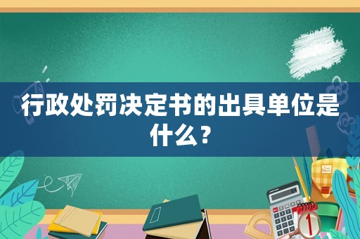 行政處罰決定書的出具單位是什么？
