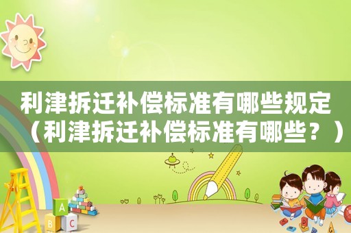 利津拆遷補(bǔ)償標(biāo)準(zhǔn)有哪些規(guī)定（利津拆遷補(bǔ)償標(biāo)準(zhǔn)有哪些？）