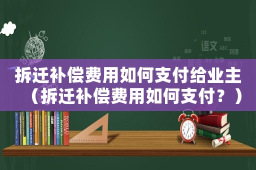 拆遷補(bǔ)償費(fèi)用如何支付給業(yè)主（拆遷補(bǔ)償費(fèi)用如何支付？）