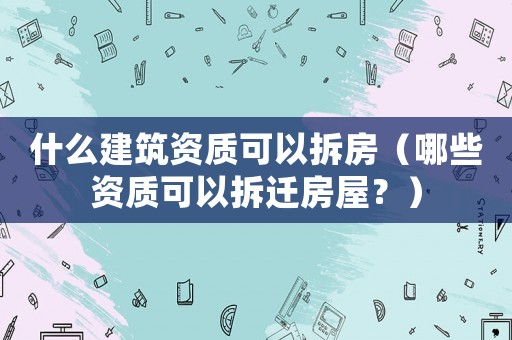 什么建筑資質可以拆房（哪些資質可以拆遷房屋？）