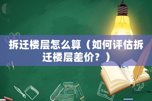 拆遷樓層怎么算（如何評估拆遷樓層差價？）