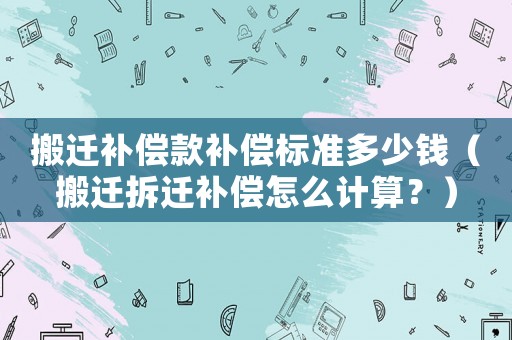 搬遷補償款補償標準多少錢（搬遷拆遷補償怎么計算？）