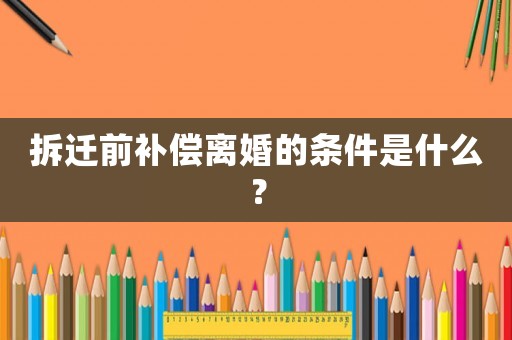 拆遷前補償離婚的條件是什么？