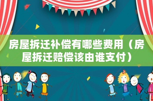 房屋拆遷補償有哪些費用（房屋拆遷賠償該由誰支付）